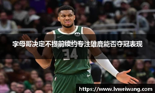 字母哥决定不提前续约专注雄鹿能否夺冠表现