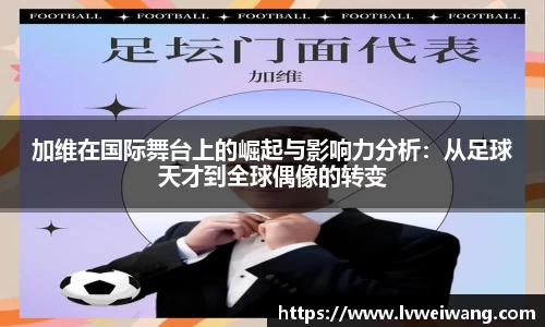 加维在国际舞台上的崛起与影响力分析：从足球天才到全球偶像的转变