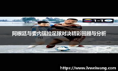 阿根廷与委内瑞拉足球对决精彩回顾与分析