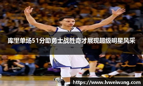 库里单场51分助勇士战胜奇才展现超级明星风采