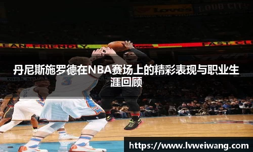 丹尼斯施罗德在NBA赛场上的精彩表现与职业生涯回顾