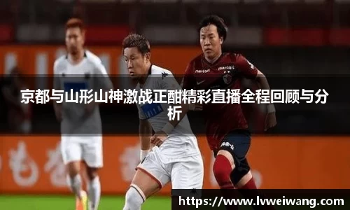 京都与山形山神激战正酣精彩直播全程回顾与分析