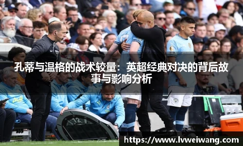 孔蒂与温格的战术较量：英超经典对决的背后故事与影响分析