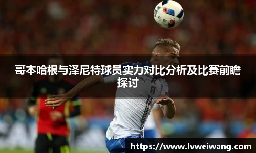 哥本哈根与泽尼特球员实力对比分析及比赛前瞻探讨