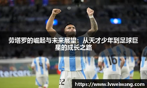 劳塔罗的崛起与未来展望：从天才少年到足球巨星的成长之路