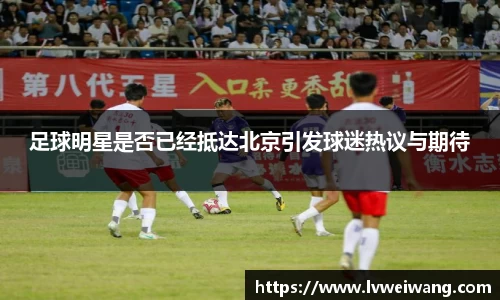 足球明星是否已经抵达北京引发球迷热议与期待