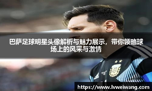 巴萨足球明星头像解析与魅力展示，带你领略球场上的风采与激情
